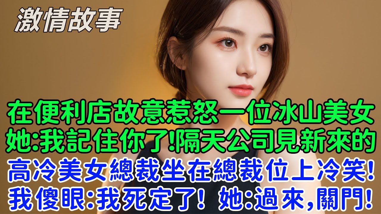 在便利店故意惹怒一位冰山美女後，她：我記住你了！隔天公司見到新來的高冷美女總裁坐在總裁位上冷笑！我傻眼：我死定了！她冷笑：過來，關門！