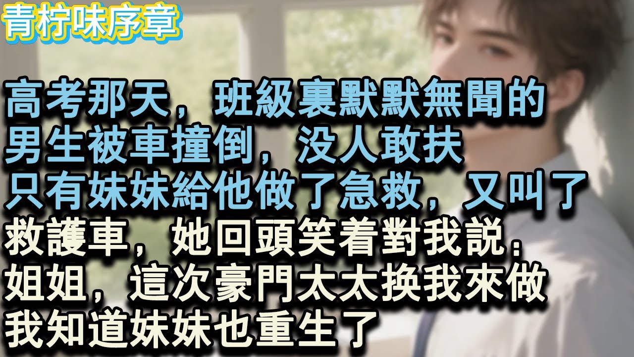 【完结爽文】高考那天，班級裡默默無聞的，男生被車撞倒，沒人敢扶。只有妹妹給他做了急救，又叫了救護車。她回頭笑著對我說：姐姐，這次豪門太太換我來做。我知道妹妹也重生了。#小说 #愛情 #故事