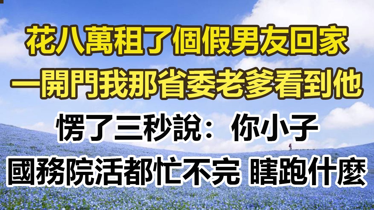 花八萬租了個假男友回家，一開門我那省委老爹看到他，愣了三秒說：你小子，國務院活都忙不完 瞎跑什麼#幸福敲門 #為人處世 #生活經驗 #情感故事