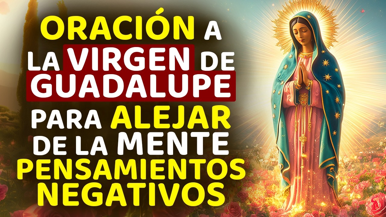 ORACIÓN A LA VIRGEN DE GUADALUPE PARA ALEJAR DE LA MENTE PENSAMIENTOS NEGATIVOS