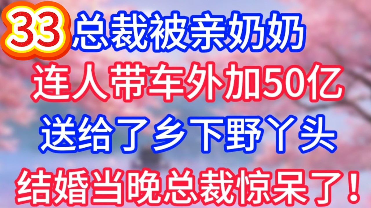 （三十三）總裁被親奶奶，連人帶車外加50億，送給了鄉下野丫頭，結婚當晚總裁驚呆了！