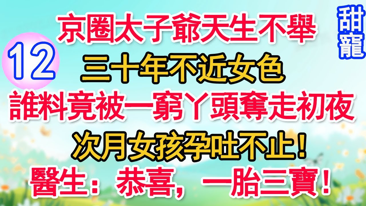 第12集：京圈太子爺天生不舉，三十年不近女色。誰料竟被一窮丫頭奪走初夜，次月女孩孕吐不止！醫生：恭喜，一胎三寶！#甜寵#現代言情#豪門霸總#完結#甜文 #小说