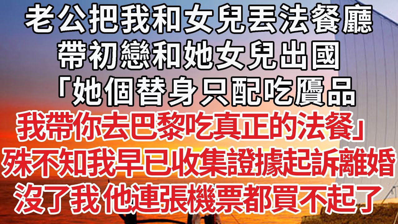 【完结】老公把我和女兒丟法餐廳，帶初戀和她女兒出國，「她個替身只配吃贗品，我帶你去巴黎吃真正的法餐」殊不知我早已收集證據起訴離婚，沒了我 他連張機票都買不起了