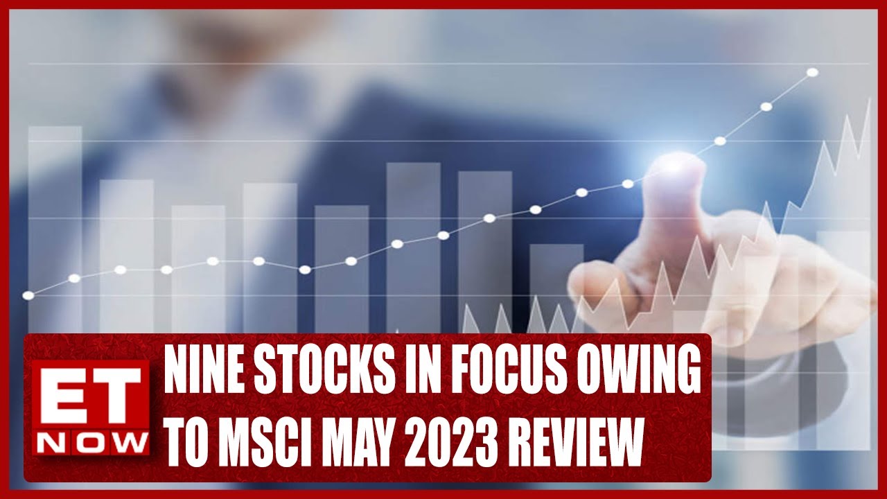 Nine Stocks In Focus Owing To MSCI May 2023 Review | Stock News | ET Now