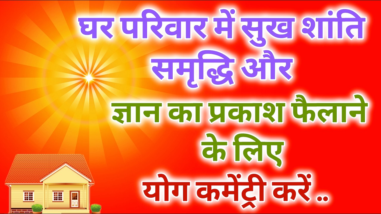 घर परिवार में सुख शांति समृद्धि और ज्ञान का प्रकाश फैलाने के लिए योग कमेंट्री करें |