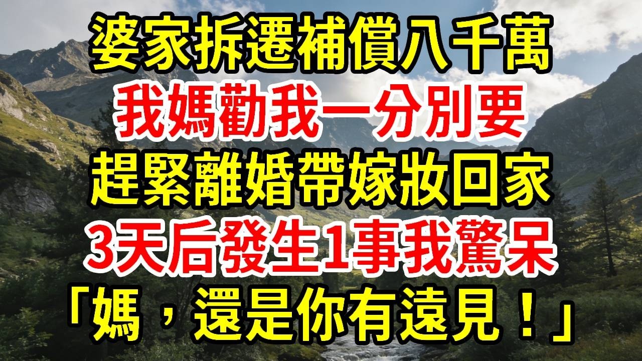 【優秀爽文】婆家拆遷補償八千萬，我媽勸我一分別要，趕緊離婚帶嫁妝回家。3天后發生1事我驚呆，「媽，還是你有遠見！」#為人處世#經驗#情感故事#戀愛#情感#婚姻#人生感悟