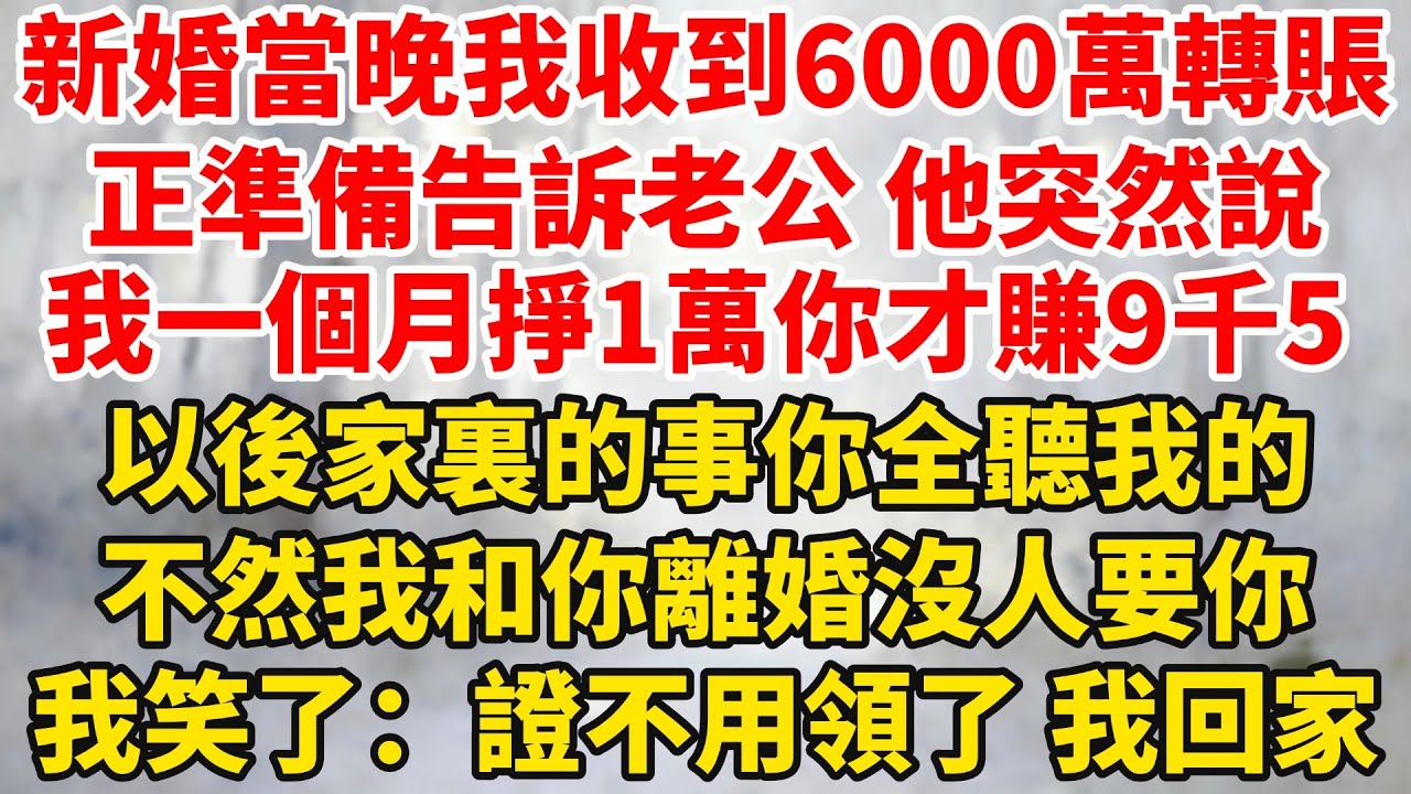 新婚當晚我收到父母6000萬轉賬，正準備告訴老公，他突然說：我一個月掙1萬你才賺9千5，以後你全聽我的！不然離婚沒人要你！我笑了：證不用領了，我回家#婆媳关系 #家庭伦理 #完結 #情感故事 #爽文