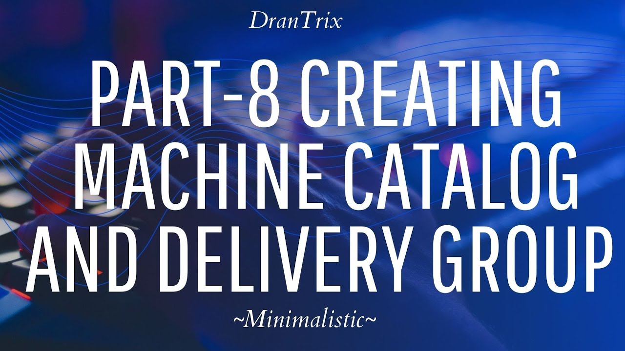 Part-8 Creating Machine catalog and Delivery Group