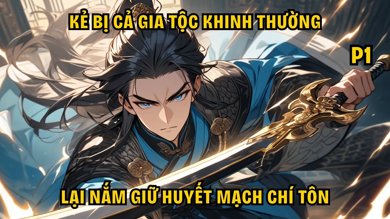 KẺ BỊ CẢ GIA TỘC KHINH THƯỜNG LẠI NẮM GIỮ HUYẾT MẠCH CHÍ TÔN - P1.