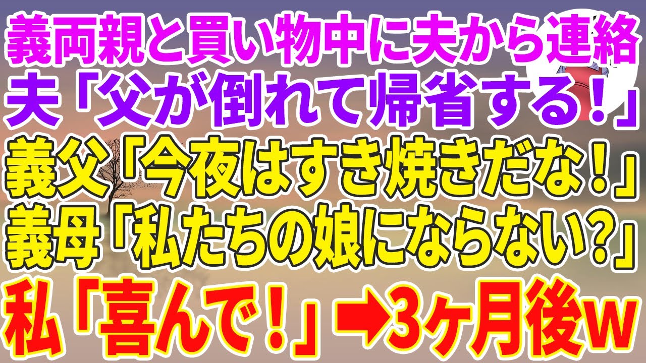 【スカッとする話】義両親と買い物中に夫から突然の連絡「父が倒れて帰省する！」義父「今夜はすき焼きだな！」義母「私たちの娘にならない？」私「喜んで！」3ヶ月後w