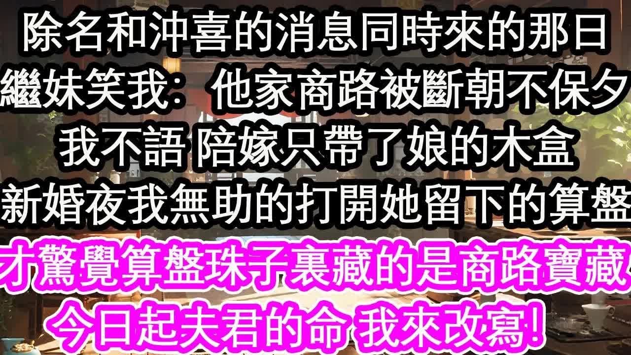 除名和沖喜的消息同時來的那日繼妹笑我：他家商路被斷朝不保夕我不語 陪嫁只帶了娘的木盒新婚夜我無助的打開她留下的算盤才驚覺算盤珠子裏藏的是商路的寶藏今日起夫君的命 我來改寫！【花開】【愛情】【生活】