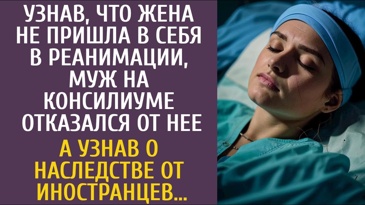 Узнав, что жена не очнулась в реанимации, муж на консилиуме отказался от нее… А узнав о наследстве…