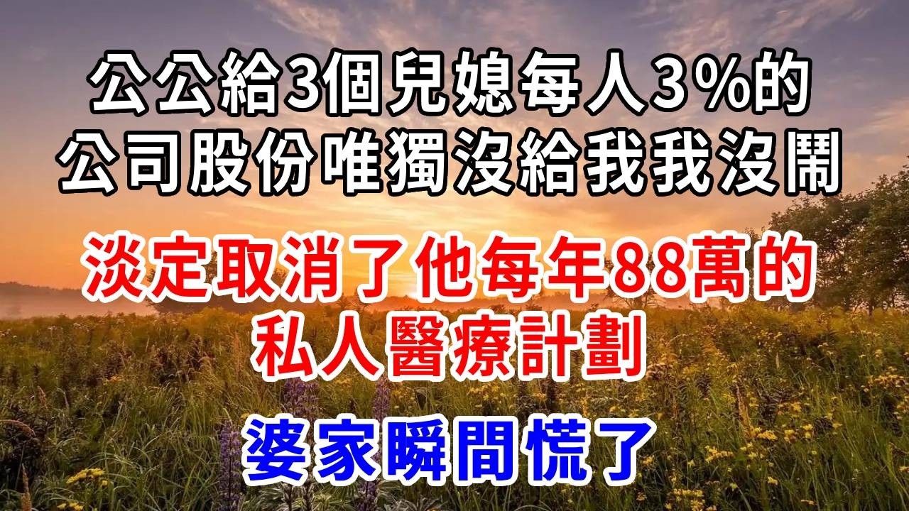公公給3個兒媳每人3%的公司股份，唯獨沒給我，我沒鬧，淡定取消了他每年88萬的私人醫療計劃，婆家瞬間慌了。