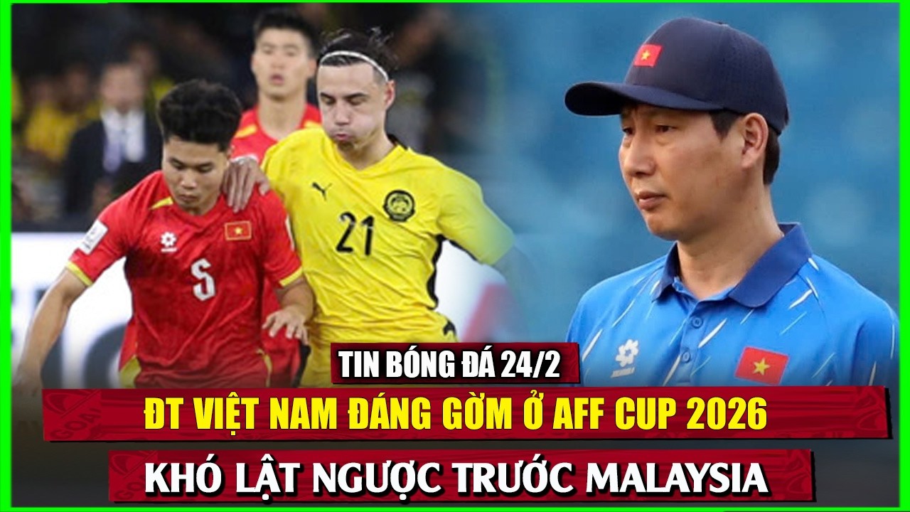 🔴 TIN BÓNG ĐÁ 24/2 | ĐT VIỆT NAM ĐÁNG GỜM Ở AFF CUP 2026 NHƯNG KHÓ LẬT NGƯỢC TRƯỚC MALAYSIA