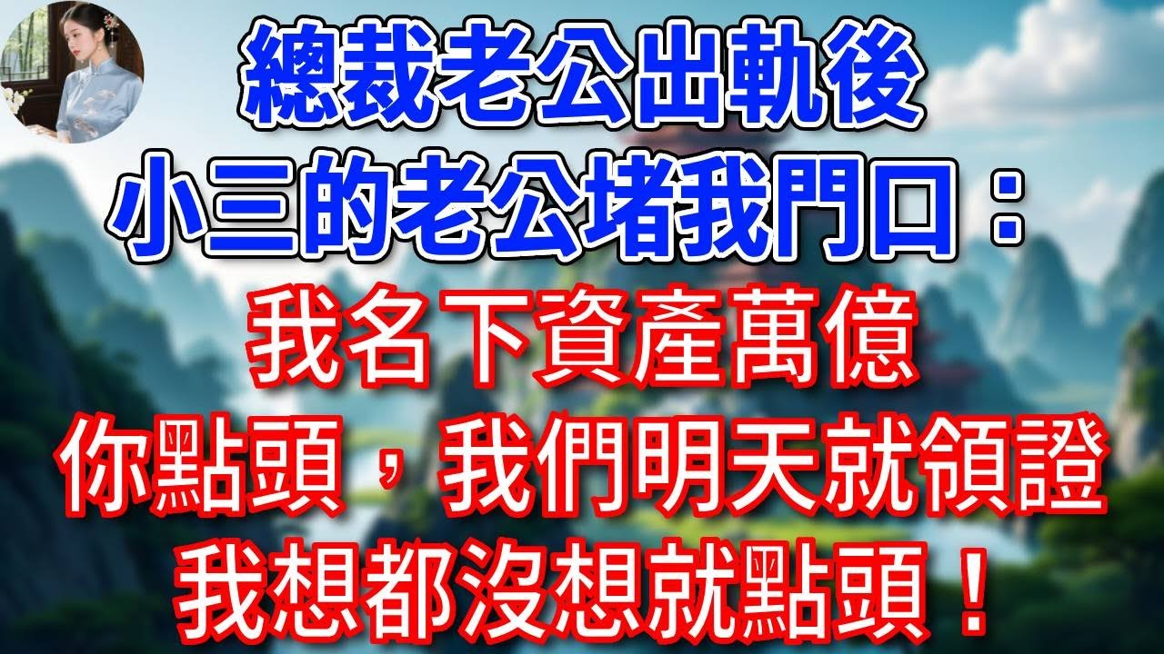 總裁老公出軌後，小三的老公堵我門口：我名下資產萬億，只要你點頭，我們明天就去領證，我想都沒想就點頭！
