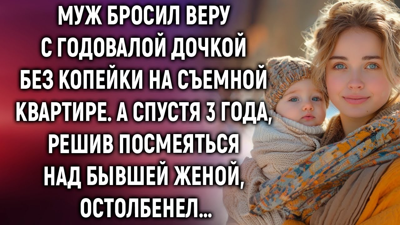 Муж бросил Веру с дочкой и оставил без копейки  А спустя 3 года, решив посмеяться…
