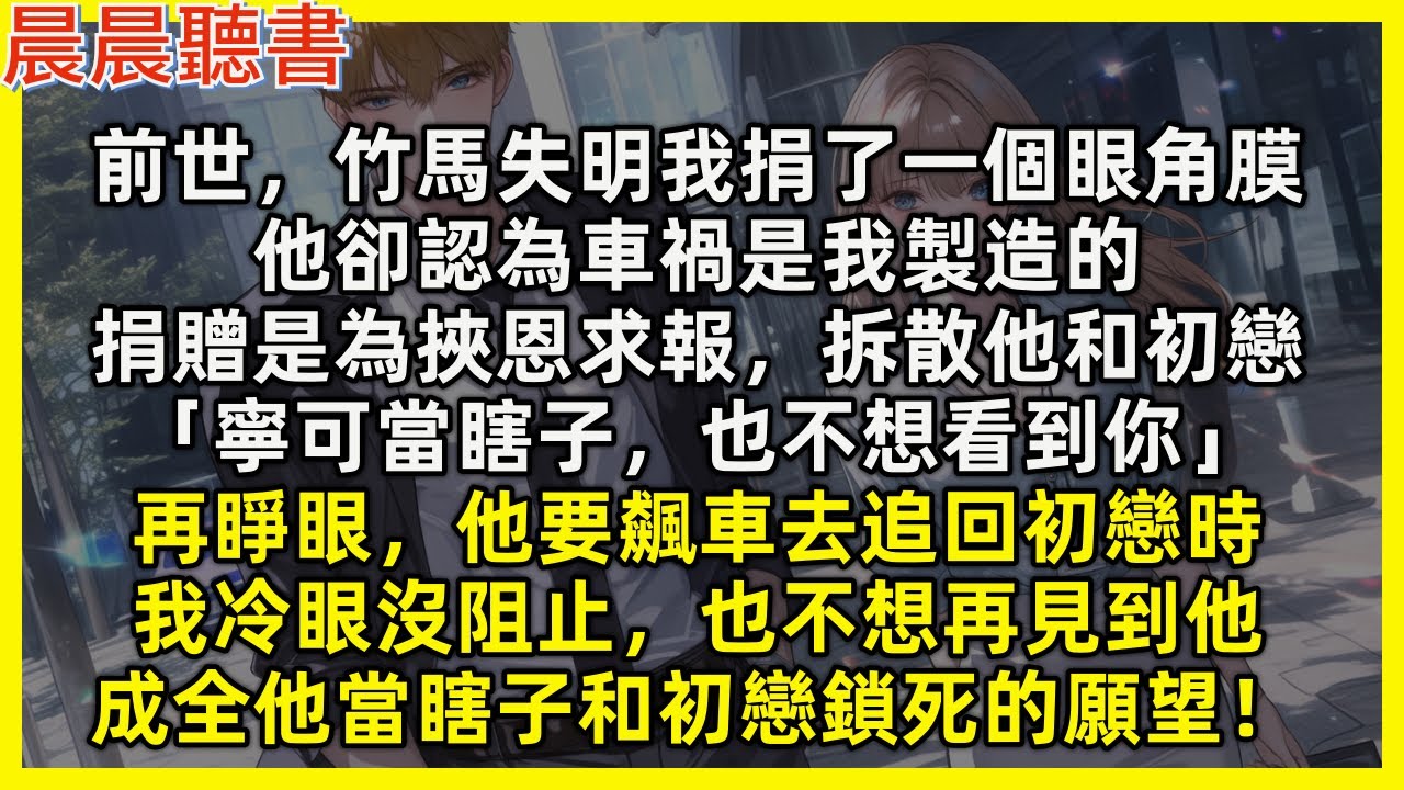 【重生爽文】再睜眼，竹馬要飆車去追回初戀時，我冷眼沒阻止，成全他當瞎子和初戀鎖死的願望！前世，竹馬失明我捐眼角膜，他卻認為我是為挾恩求報，拆散他和初戀「寧可當瞎子，也不想看到你」