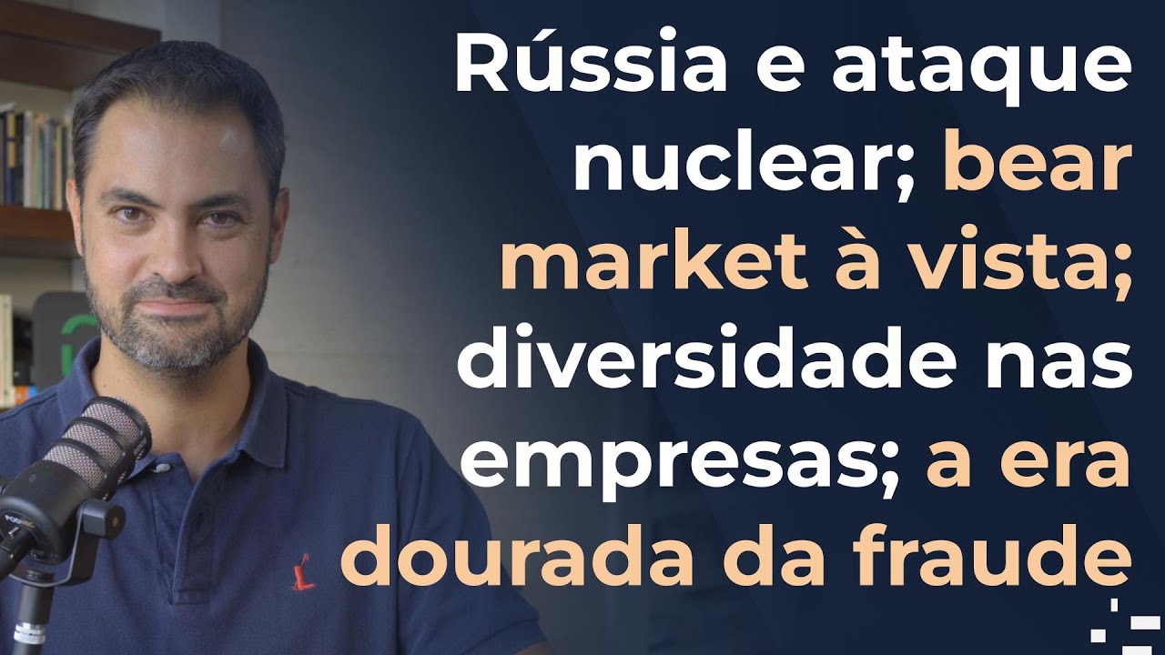 Rússia e ataque nuclear; bear market à vista; diversidade nas empresas; a era dourada da fraude