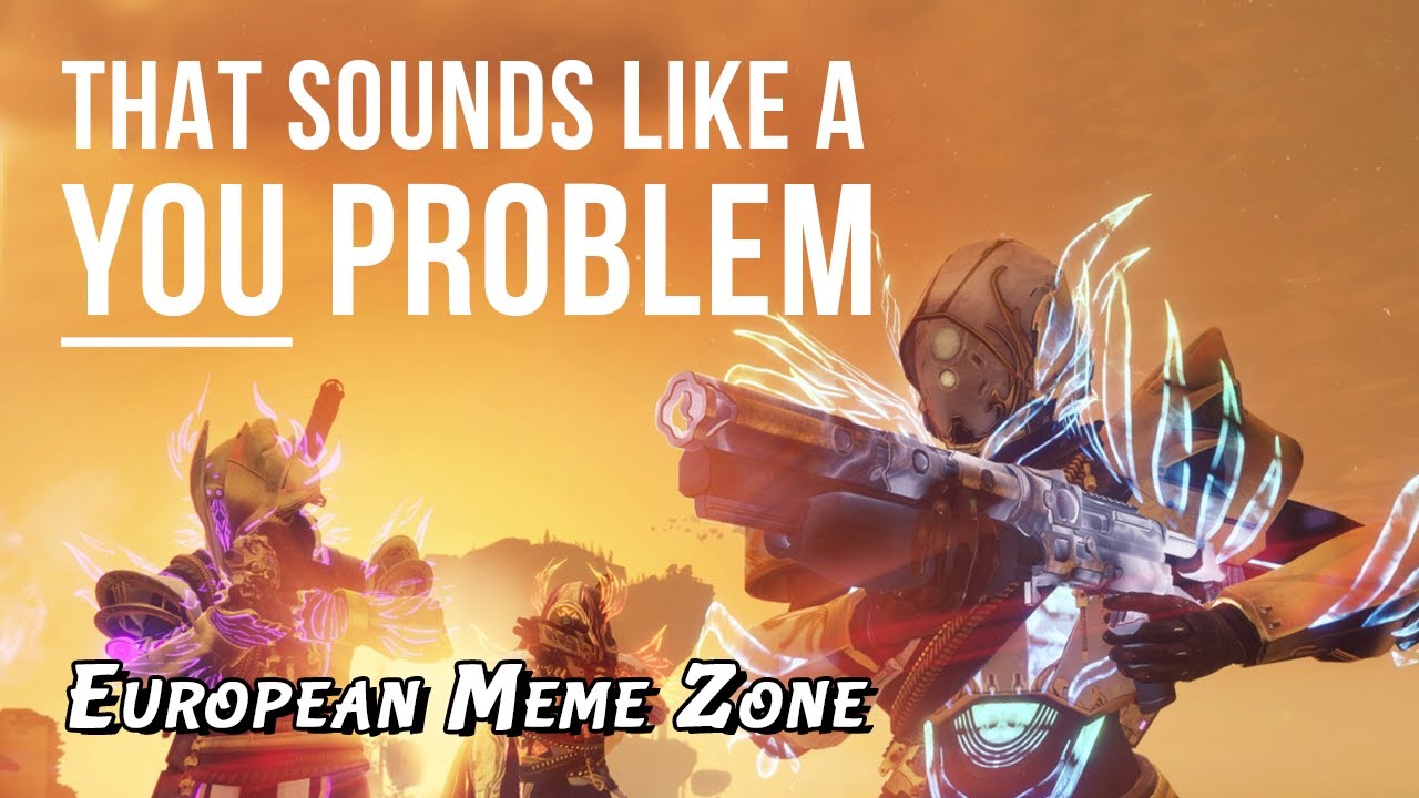 European Meme Zone - That sounds like a YOU PROBLEM... (Destiny 2)