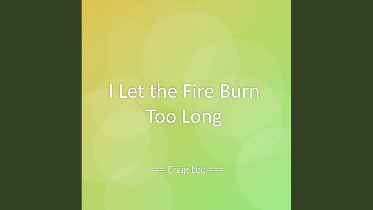 I Let the Fire Burn Too Long