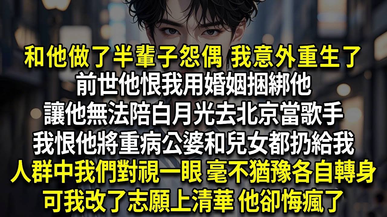 和他做了半輩子怨偶 我意外重生了，前世他恨我用婚姻捆綁他，讓他無法陪白月光去北京當歌手，我恨他將重病公婆和兒女都扔給我，人群中我們對視一眼 毫不猶豫各自轉身，可我改了志願上清華 他卻悔瘋了