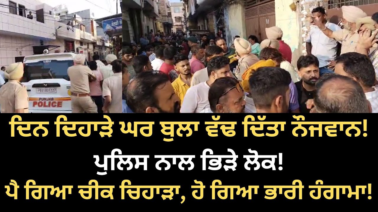 ਦਿਨ ਦਿਹਾੜੇ ਘਰ ਬੁਲਾ ਵੱ*ਢ ਦਿੱਤਾ ਨੌਜਵਾਨ, ਪੁਲਿਸ ਨਾਲ ਭਿੜੇ ਲੋਕ,ਪੈ ਗਿਆ ਚੀਕ ਚਿਹਾੜਾ, ਹੋ ਗਿਆ ਭਾਰੀ ਹੰਗਾਮਾ!