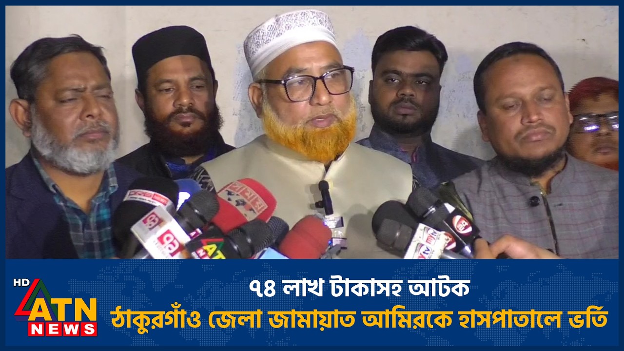 ৭৪ লাখ টাকাসহ আটক ঠাকুরগাঁও জেলা জামায়াত আমিরকে হাসপাতালে ভর্তি | ATN News