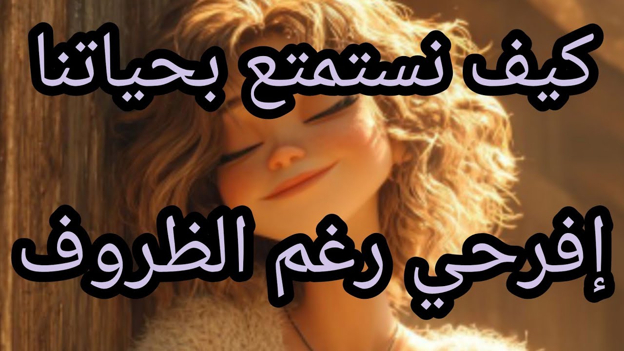 كيف أستمتع بحياتي رغم الظروف القاسية التي مريت بيها