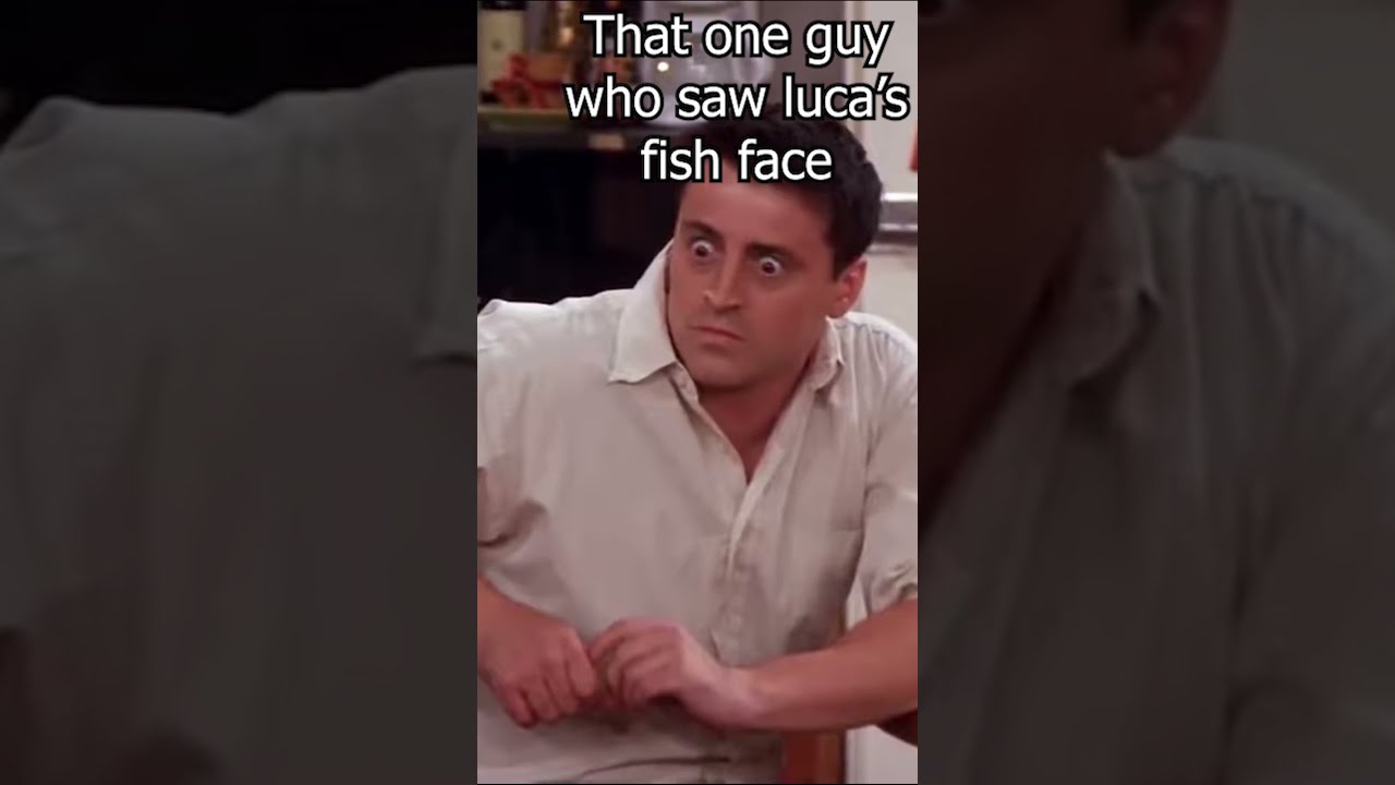 That one guy who saw Luca's fish face 