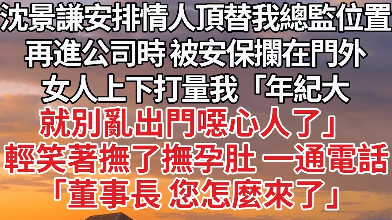 【完結】沈景謙安排情人頂替我總監位置，再進公司時 被安保攔在門外，女人上下打量我「年紀大，就別亂出門噁心人了」輕笑著撫了撫孕肚 一通電話，「董事長 您怎麼來了」#婚姻 #豪门 #情感
