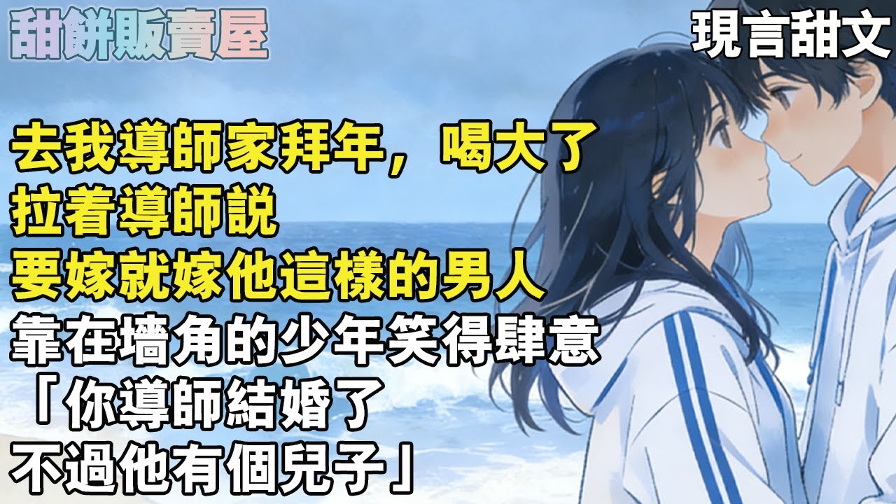 【完結甜文】去我導師家拜年，喝大了，拉著導師說要嫁就嫁他這樣的男人，靠在牆角的少年笑得肆意「你導師結婚了，不過他有個兒子」#完结#甜文#爱情#故事