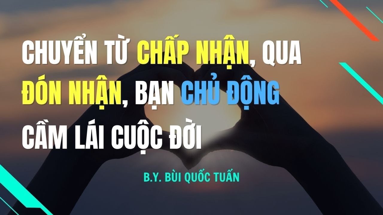 Chuyển từ Chấp Nhận, qua Đón Nhận, bạn chủ động cầm lái cuộc đời - Thầy Bùi Quốc Tuấn