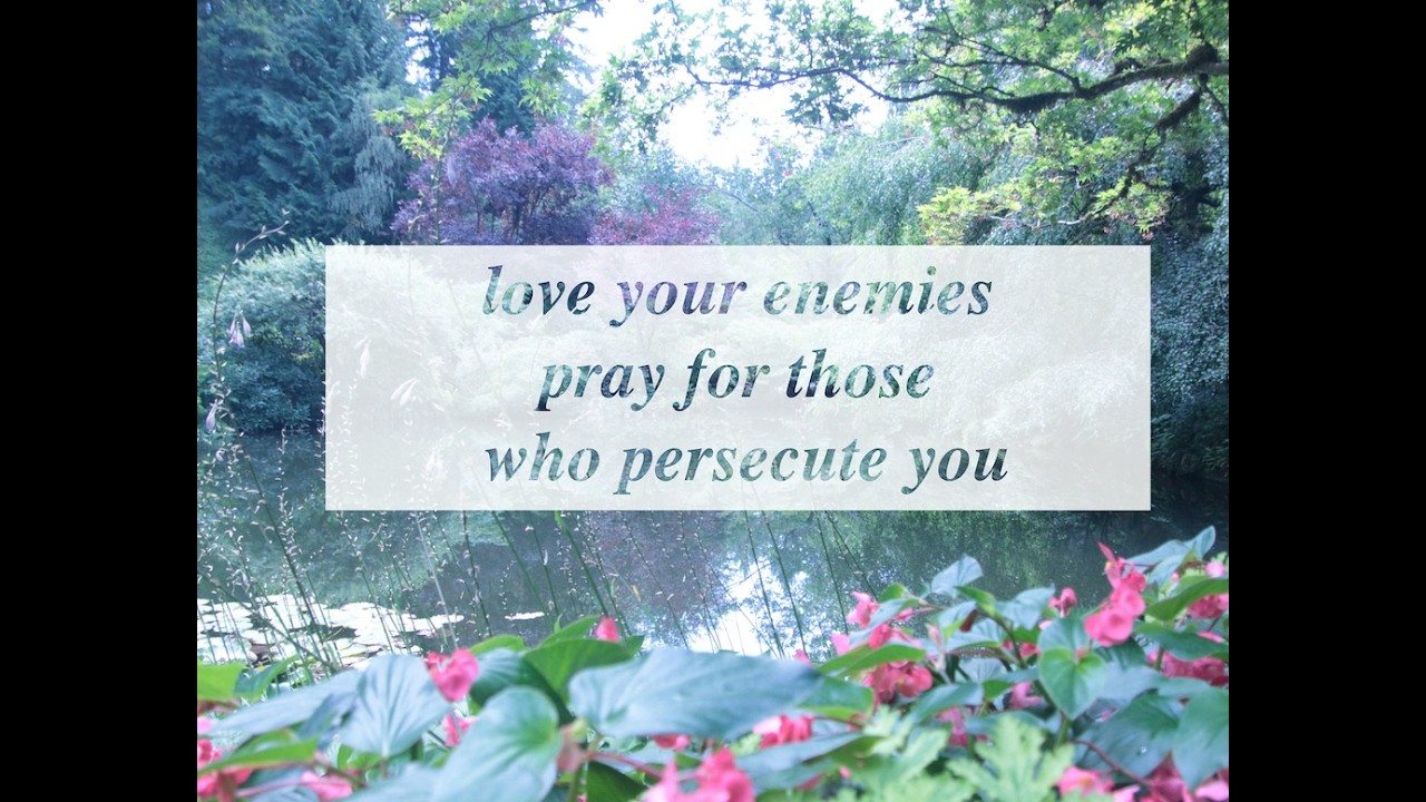 love your enemies and pray for those who persecute you