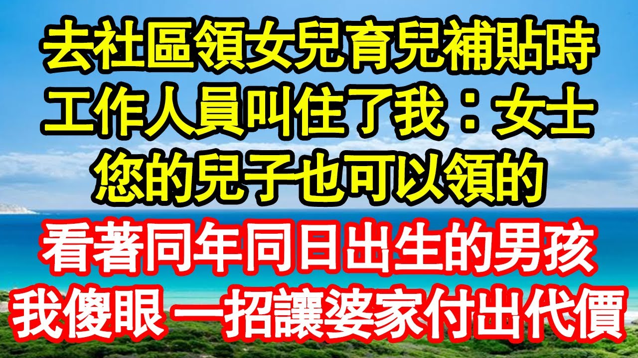 去社區領女兒育兒補貼時，工作人員叫住了我：女士，您的兒子也可以領的，看著同年同日出生的男孩，我傻眼 一招讓婆家付出代價 真情故事會|老年故事|情感需求|養老|家庭