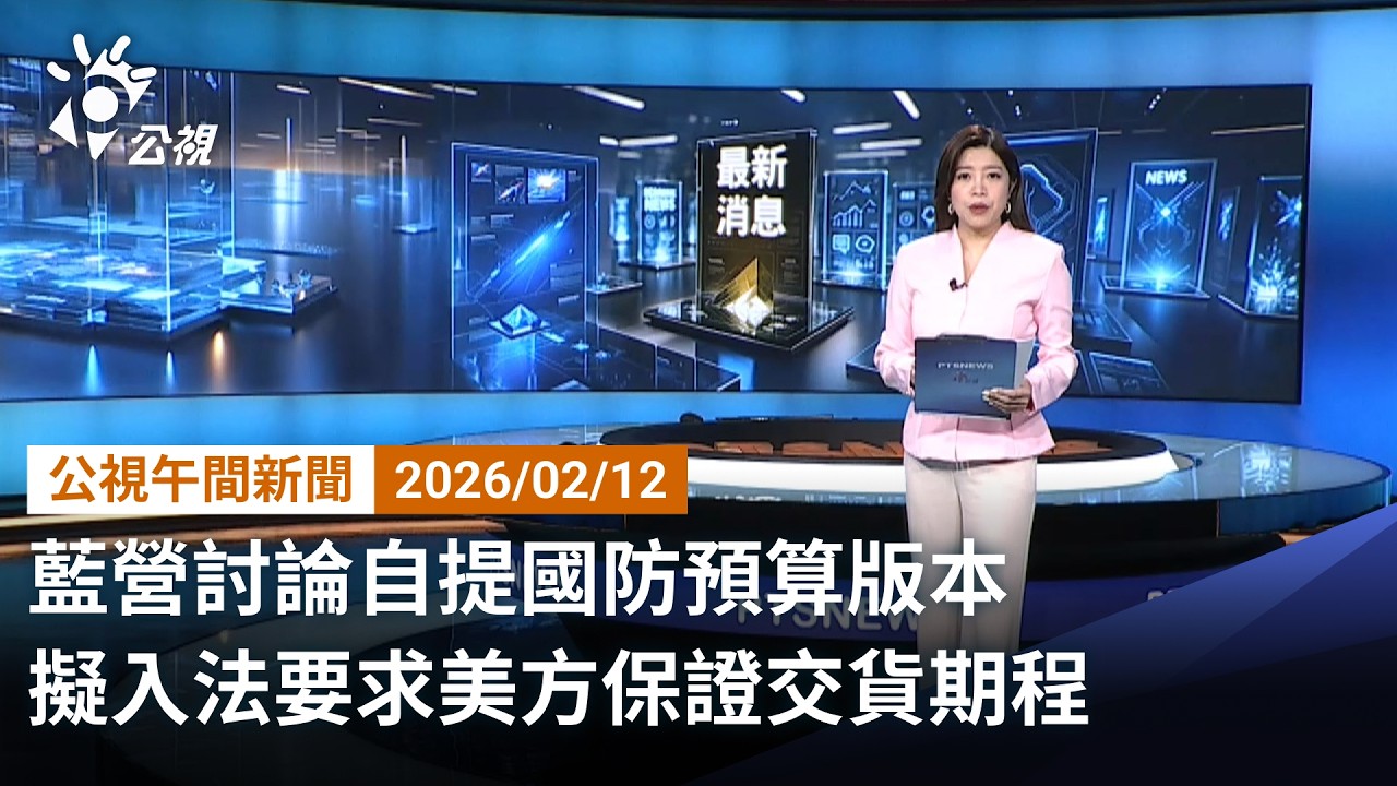 20260212 公視午間新聞 （無網路版權內容除外）完整版｜藍營討論自提國防預算版本 擬入法要求美方保證交貨期程