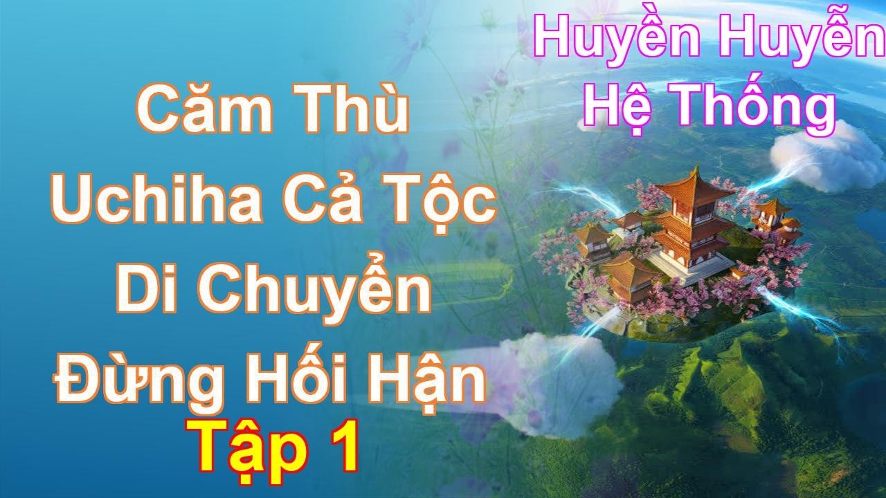 Căm Thù Uchiha Cả Tộc Di Chuyển Đừng Hối Hận Tập 1: Chương 1 Tới 106 - Huyền Huyễn - Hệ Thống