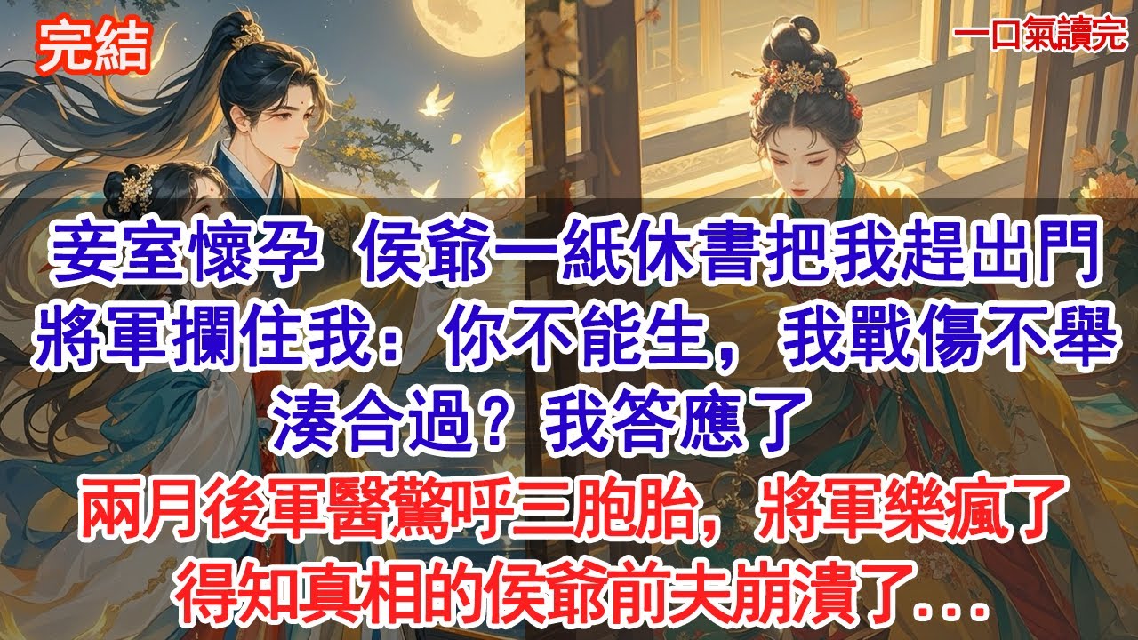 妾室懷孕當日，夫君一紙休書把我趕出家門，將軍攔住我：你不能生，我戰傷不舉，湊合過？我答應了。兩月後軍醫驚呼三胞胎，我呆了，將軍樂瘋了，得知真相的侯爺前夫崩潰了...#古風#追妻火葬場#愛情#小說
