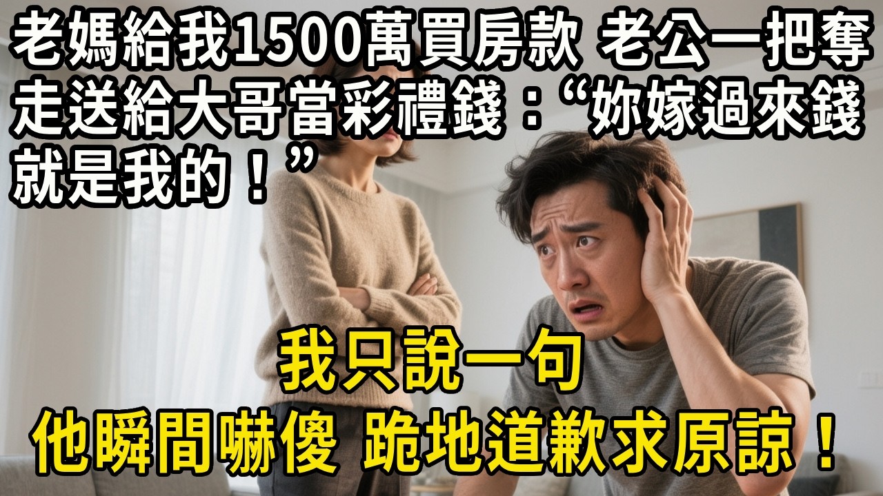 老媽給我1500萬買房款，老公一把奪走送給大哥當彩禮錢，“妳嫁過來錢就是我的！”我說一句，他瞬間嚇傻，跪地道歉求原諒！#中老年生活 #為人處世 #生活經驗 #情感故事
