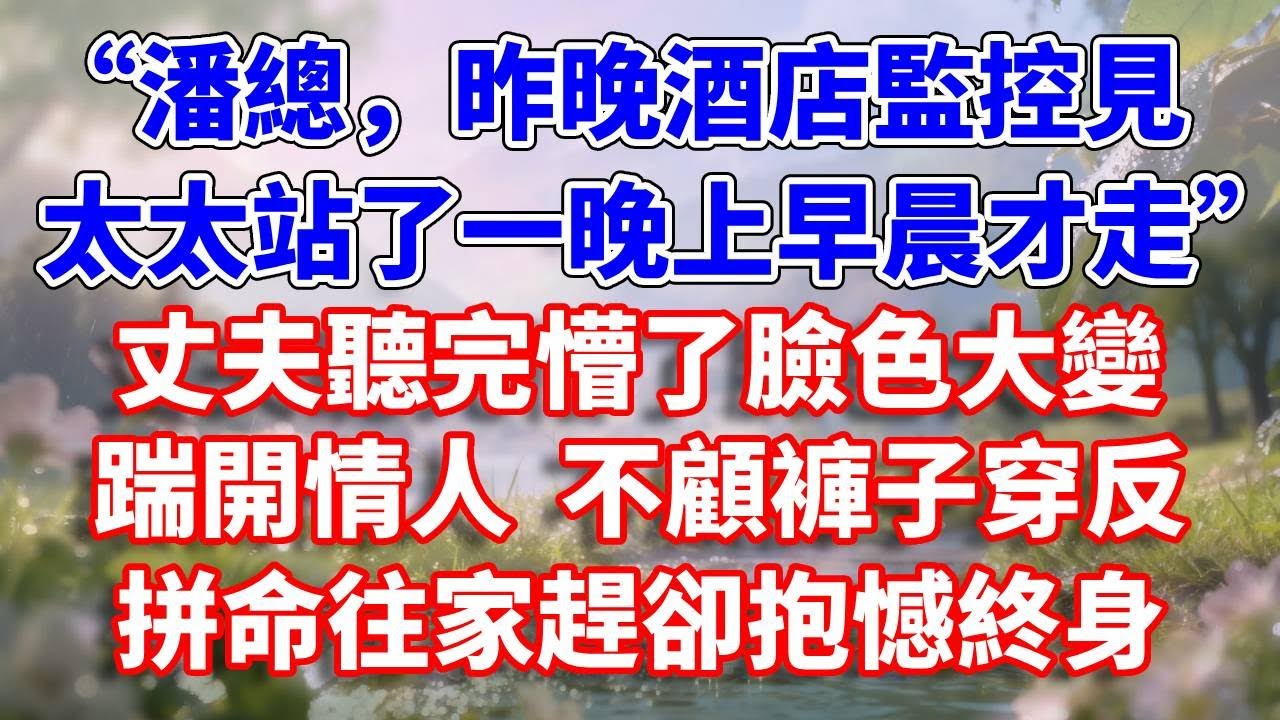“潘總，昨晚酒店監控見太太站了一晚上早晨才走”丈夫聽完懵了臉色大變，踹開情人  不顧褲子穿反，拼命往家趕卻抱憾終身#完結 #情感故事 #一口氣看完 #為人處世
