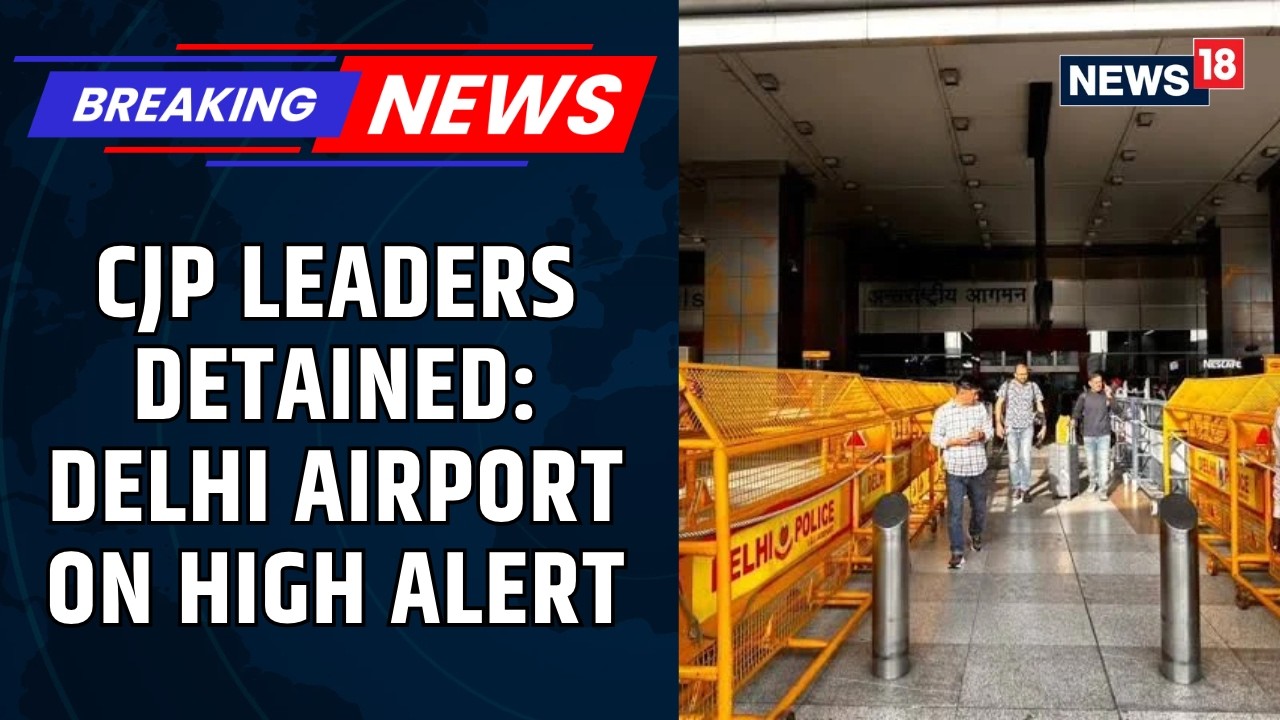 Delhi Airport on High Alert: CJP Leaders Detained After Landing Ahead of Protest | News18