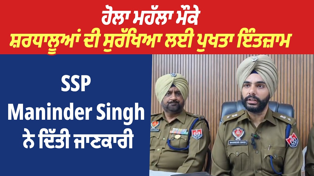 ਹੋਲਾ ਮਹੱਲਾ ਮੌਕੇ ਸ਼ਰਧਾਲੂਆਂ ਦੀ ਸੁਰੱਖਿਆ ਲਈ ਪੁਖਤਾ ਇੰਤਜ਼ਾਮ, SSP Maninder Singh ਨੇ ਦਿੱਤੀ ਜਾਣਕਾਰੀ