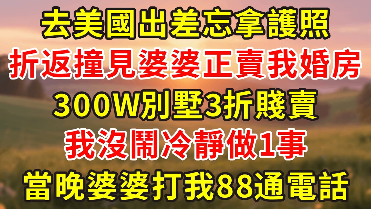 去美國出差忘拿護照，折返撞見婆婆正賣我婚房，300W別墅3折賤賣，我沒鬧做1事，當晚婆婆打我88通電話气疯了!#小說 #人生感悟 #故事分享 #故事頻道 #故事 #正能量 #情感故事 #情感 #感情