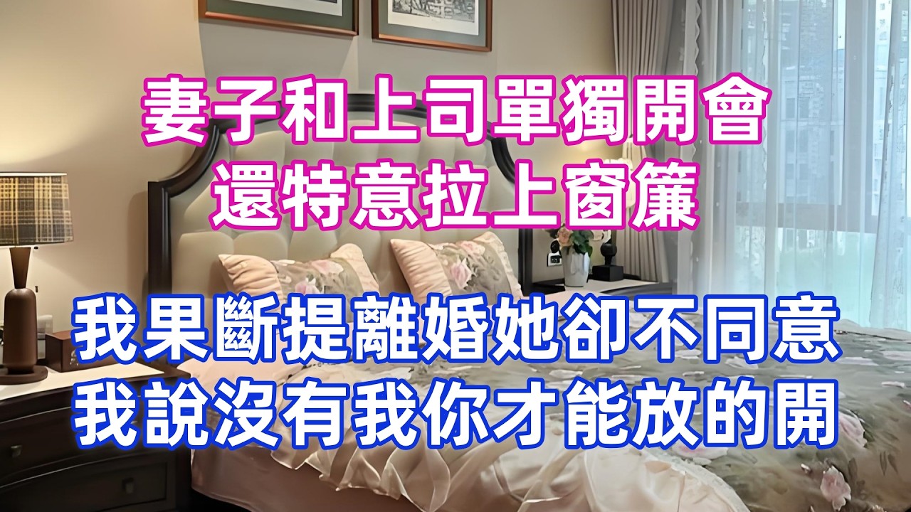 妻子和上司單獨開會，還特意拉上窗簾，我果斷提離婚她卻不同意，我說沒有我你才能放的開