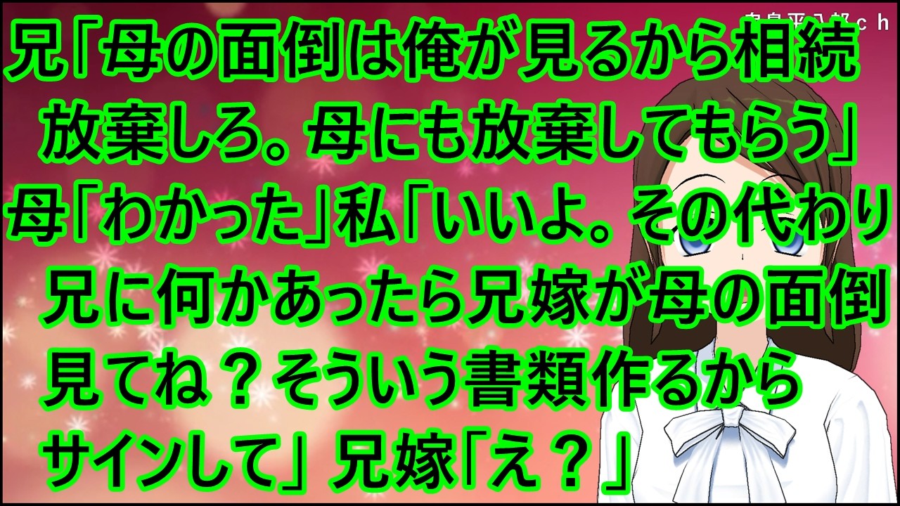 【スカッとする話】兄「母の面倒は俺が見るから相続放棄しろ。母にも放棄してもらう」母「わかった」私「いいよ。その代わり兄に何かあったら兄嫁が母の面倒見てね？そういう書類作るからサインして」兄嫁「え？」