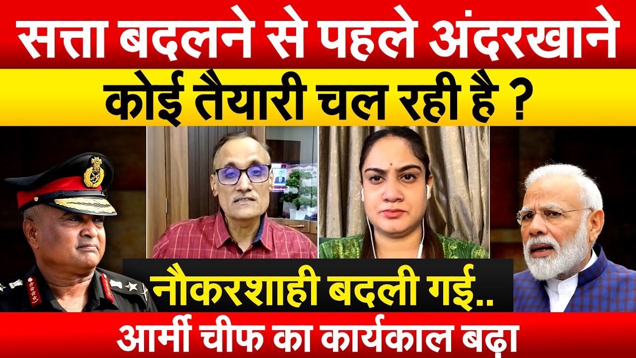 सत्ता बदलने से पहले अंदरखाने कोई तैयारी चल रही है ? नौकरशाही बदली गई..आर्मी चीफ का कार्यकाल बढ़ा