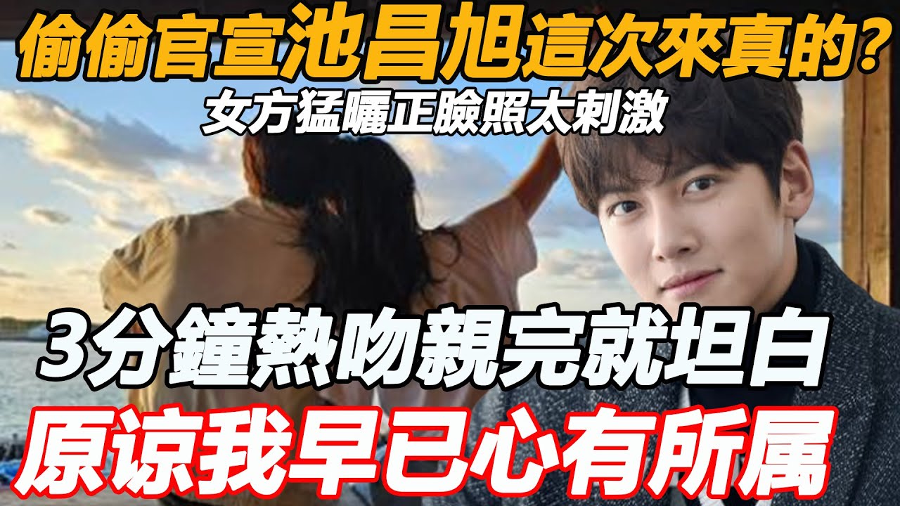 偷偷官宣池昌旭這次來真的了？3分鐘熱吻親完就坦白，女方猛曬正臉照太刺激，難怪熱劇剛播就換組，這下全明白了