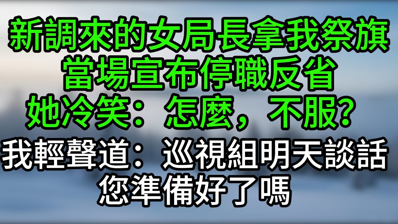 新調來的女局長拿我祭旗，當場宣布停職反省，她冷笑：怎麼，不服？我輕聲道：巡視組明天談話，您準備好了嗎