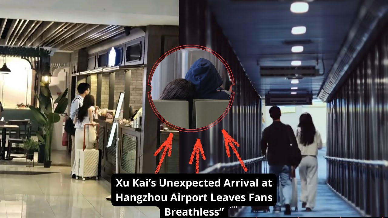 Like a Sudden Love Story: Xu Kai&rsquo;s Unexpected Arrival at Hangzhou Airport Leaves Fans Breathless&rdquo;🥰🫂