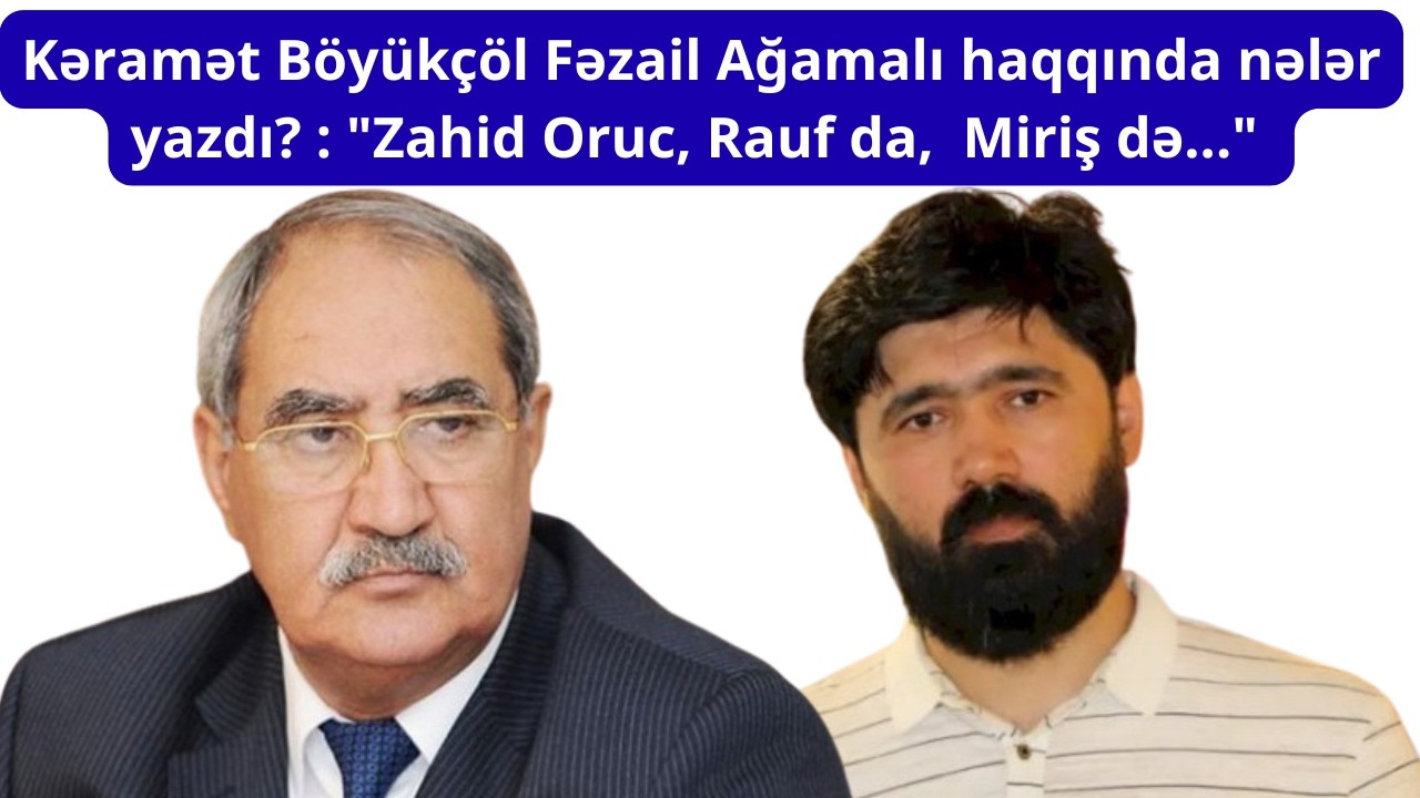 Kəramət Böyükçöl Fəzail Ağamalı haqqında bunları yazdı : 