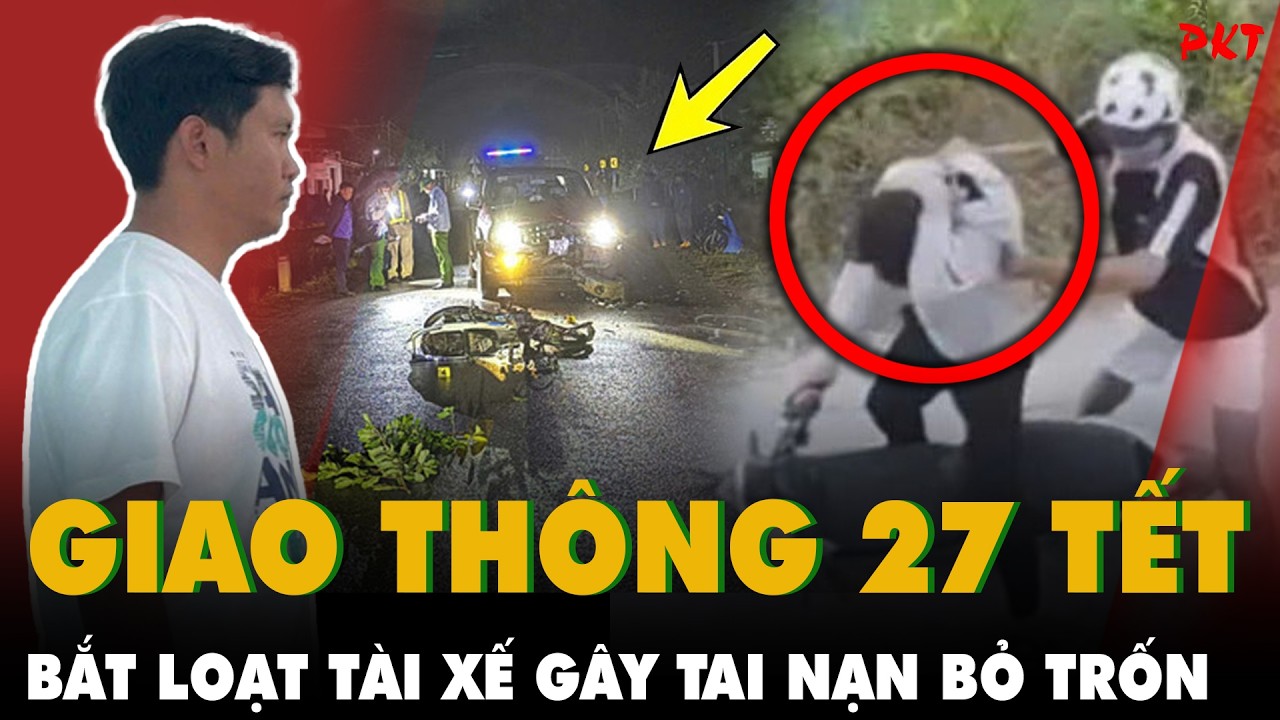 27 TẾT: Bắt &ldquo;LOẠT&rdquo; t&agrave;i xế g&acirc;y tai nạn giao th&ocirc;ng tử vong BỎ TRỐN, c&oacute; kẻ &ldquo;T&Iacute;NH ĐỔI NGƯỜI THO&Aacute;T TỘI&rdquo;
